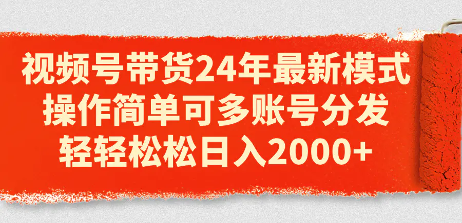 视频号带货24年最新模式，操作简单可多账号分发，轻轻松松日入2000+-小二项目网