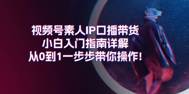 视频号素人IP口播带货小白入门指南详解，从0到1一步步带你操作!-小二项目网