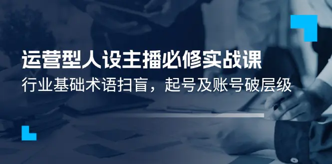 运营型·人设主播必修实战课：行业基础术语扫盲，起号及账号破层级-小二项目网