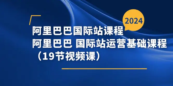 阿里巴巴-国际站课程，阿里巴巴 国际站运营基础课程（19节视频课）-小二项目网