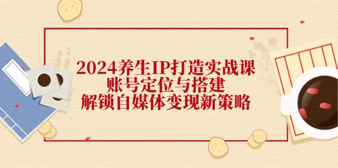 2024养生IP打造实战课：账号定位与搭建，解锁自媒体变现新策略-小二项目网