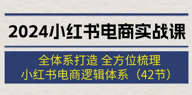 2024小红书电商实战课：全体系打造 全方位梳理 小红书电商逻辑体系 (42节)-小二项目网