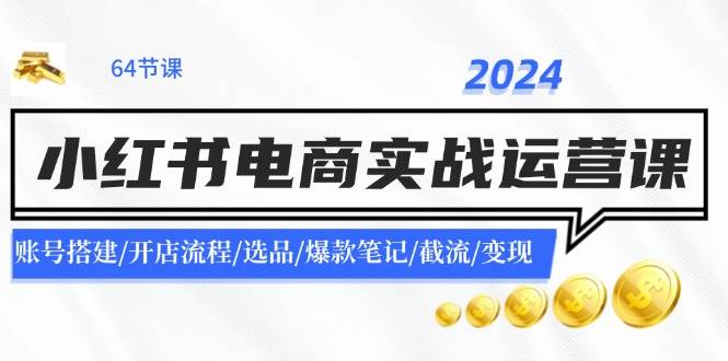 2024小红书电商实战运营课：账号搭建/开店流程/选品/爆款笔记/截流/变现-小二项目网