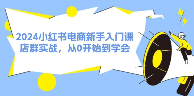 2024小红书电商新手入门课，店群实战，从0开始到学会（31节）-小二项目网