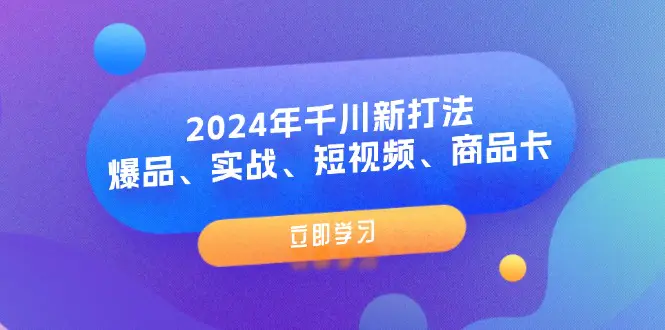 2024年千川新打法：爆品、实战、短视频、商品卡（8节课）-小二项目网