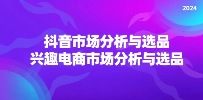 2024抖音/市场分析与选品，兴趣电商市场分析与选品-小二项目网