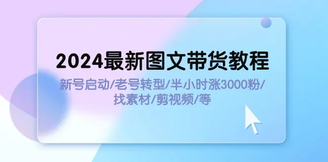 2024最新图文带货教程：新号启动/老号转型/半小时涨3000粉/找素材/剪辑-小二项目网