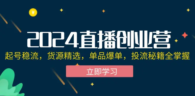 2024直播创业营：起号稳流，货源精选，单品爆单，投流秘籍全掌握-小二项目网