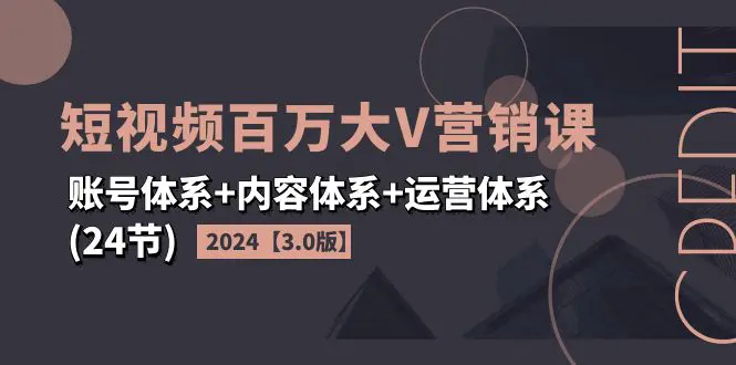 2024短视频·百万大V营销课【3.0版】账号体系+内容体系+运营体系(24节)-小二项目网