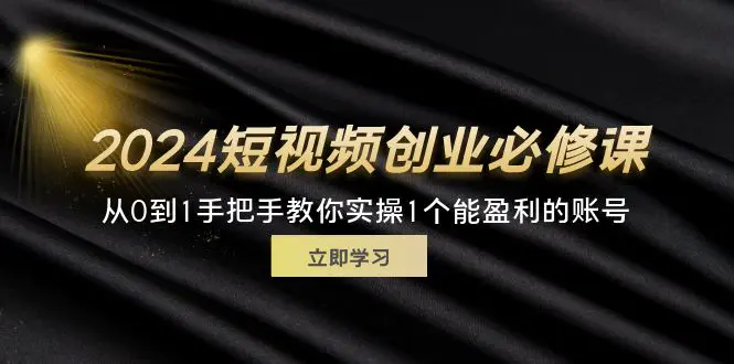 2024短视频创业必修课，从0到1手把手教你实操1个能盈利的账号 (32节)-小二项目网