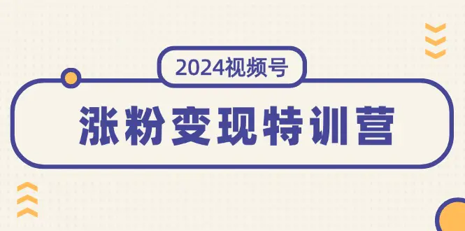 2024视频号-涨粉变现特训营：一站式打造稳定视频号涨粉变现模式（10节）-小二项目网