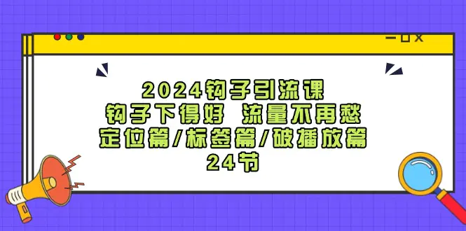 2024钩子·引流课：钩子下得好 流量不再愁，定位篇/标签篇/破播放篇/24节-小二项目网