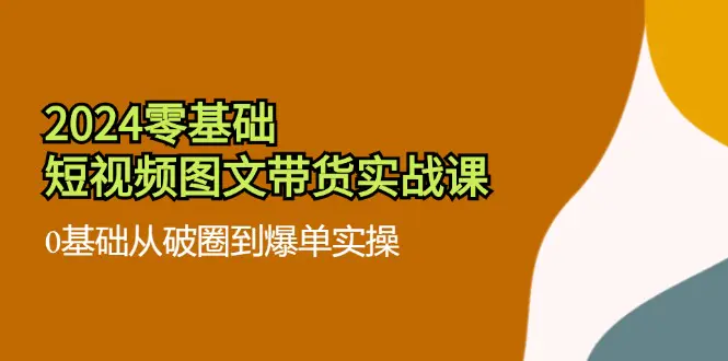 2024零基础·短视频图文带货实战课：0基础从破圈到爆单实操（35节课）-小二项目网