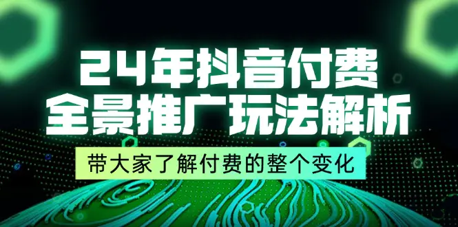 24年抖音付费 全景推广玩法解析，带大家了解付费的整个变化 (9节课)-小二项目网