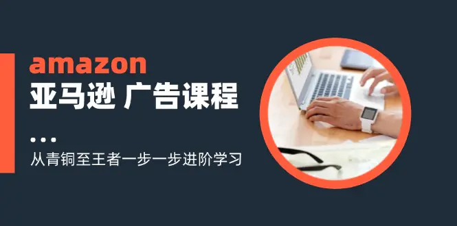 amazon亚马逊 广告课程：从青铜至王者一步一步进阶学习（16节）-小二项目网