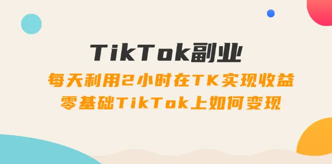 TikTok副业：每天利用2小时在TK实现收益，零基础TikTok上如何变现，34节程-小二项目网