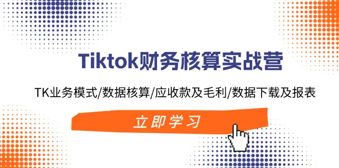 Tiktok财务核算实战营：TK业务模式/数据核算/应收款及毛利/数据下载及报表-小二项目网