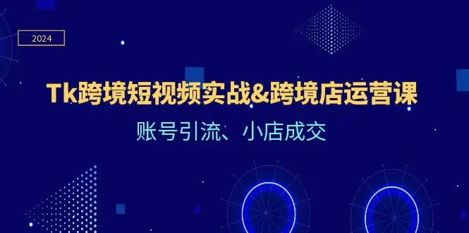 Tk跨境短视频实战&跨境店运营课：账号引流、小店成交-小二项目网