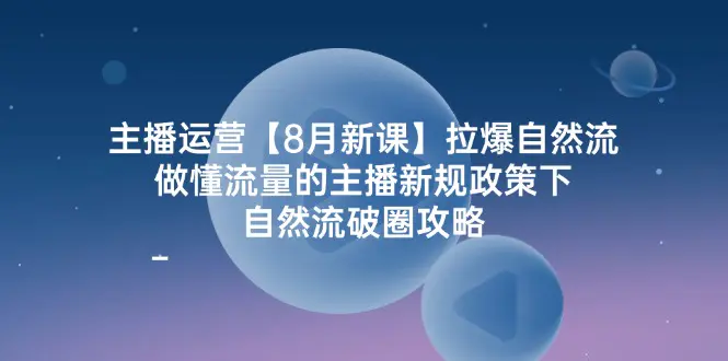 主播运营【8月新课】拉爆自然流，做懂流量的主播新规政策下，自然流破圈攻略-小二项目网