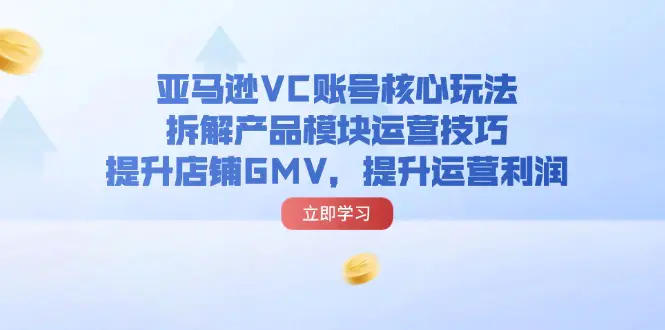 亚马逊VC账号核心玩法，拆解产品模块运营技巧，提升店铺GMV，提升运营利润-小二项目网