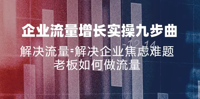 企业流量增长实战九步曲，解决流量=解决企业焦虑难题，老板如何做流量-小二项目网