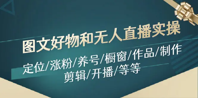 图文好物和无人直播实操：定位/涨粉/养号/橱窗/作品/制作/剪辑/开播/等等-小二项目网