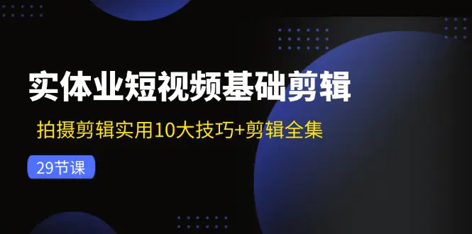 实体业短视频基础剪辑：拍摄剪辑实用10大技巧+剪辑全集（29节）-小二项目网