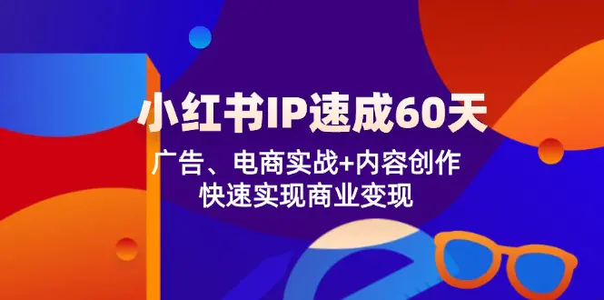 小红书 IP速成60天：广告、电商实战+内容创作，快速实现商业变现-小二项目网