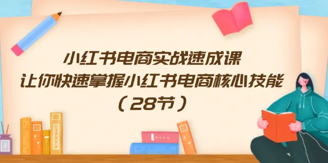 小红书电商实战速成课，让你快速掌握小红书电商核心技能（28节）-小二项目网