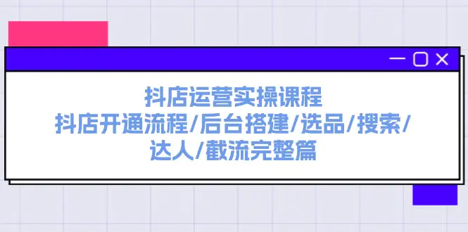 抖店运营实操课程：抖店开通流程/后台搭建/选品/搜索/达人/截流完整篇-小二项目网