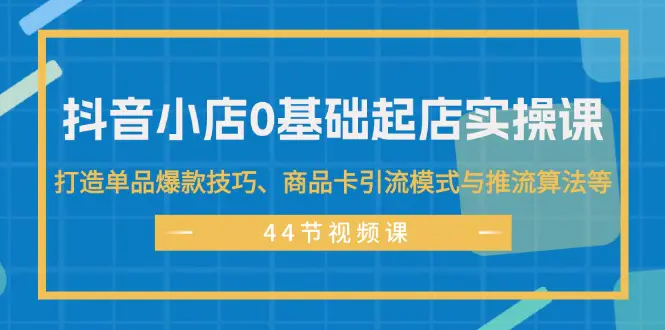 抖音小店0基础起店实操课，打造单品爆款技巧、商品卡引流模式与推流算法等-小二项目网