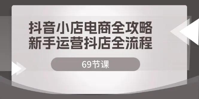 抖音小店电商全攻略，新手运营抖店全流程（69节课）-小二项目网