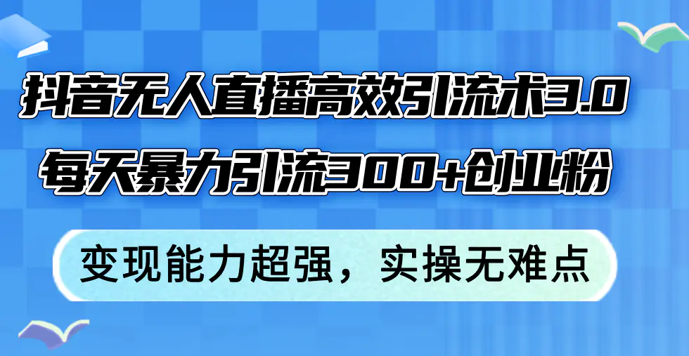 抖音无人直播高效引流术3.0，每天暴力引流300+创业粉，变现能力超强-小二项目网