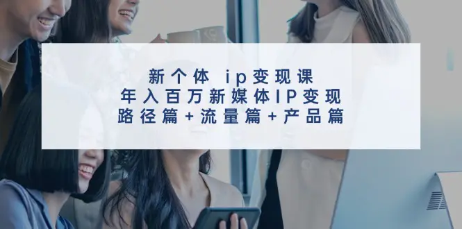 新个体 ip变现课，年入百万新媒体IP变现，路径篇+流量篇+产品篇-小二项目网