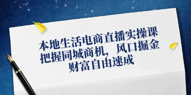 本地生活电商直播实操课，把握同城商机，风口掘金，财富自由速成-小二项目网