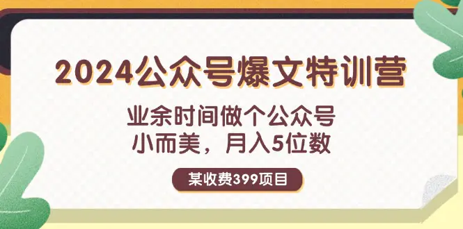 某收费399元-2024公众号爆文特训营：业余时间做个公众号 小而美 月入5位数-小二项目网