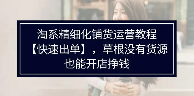 淘系精细化铺货运营教程【快速出单】，草根没有货源，也能开店挣钱-小二项目网