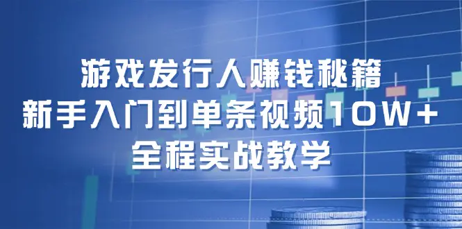 游戏发行人赚钱秘籍：新手入门到单条视频10W+，全程实战教学-小二项目网