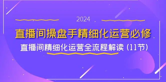 直播间-操盘手精细化运营必修，直播间精细化运营全流程解读 (11节)-小二项目网