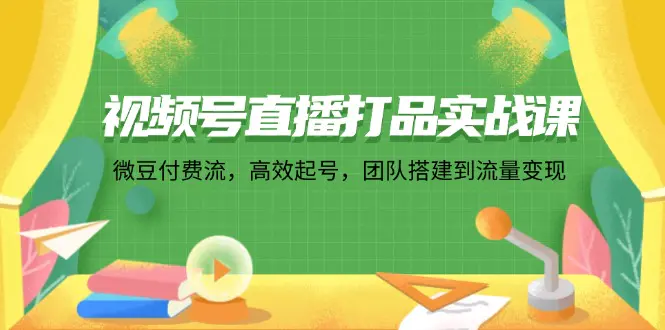 视频号直播打品实战课：微 豆 付 费 流，高效起号，团队搭建到流量变现-小二项目网