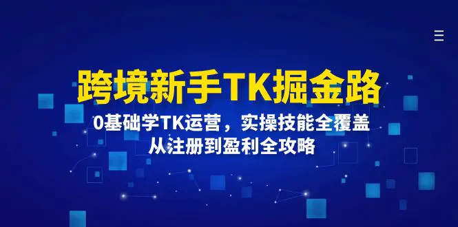 跨境新手TK掘金路：0基础学TK运营，实操技能全覆盖，从注册到盈利全攻略-小二项目网