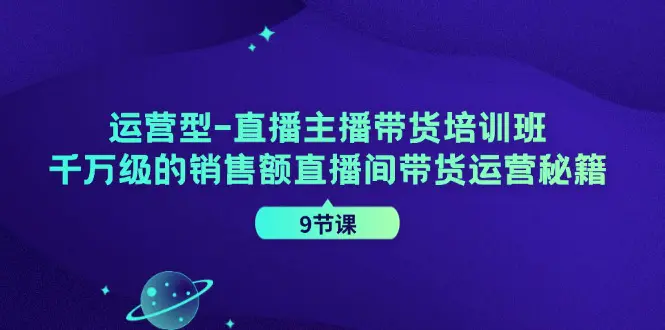 运营型-直播主播带货培训班，千万级的销售额直播间带货运营秘籍（9节课）-小二项目网