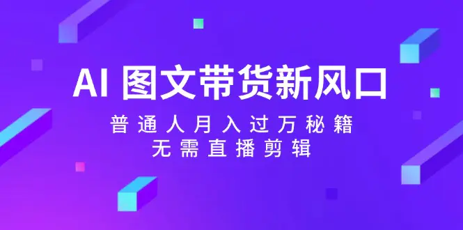 AI 图文带货新风口：普通人月入过万秘籍，无需直播剪辑-小二项目网