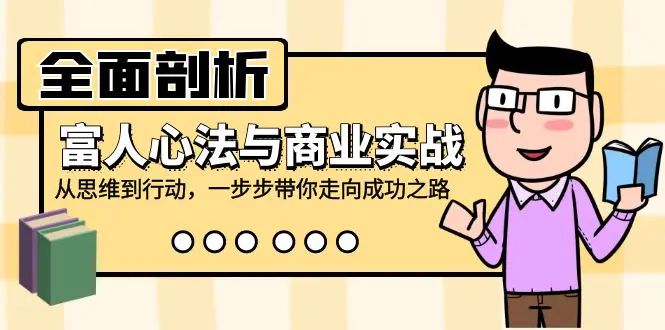 全面剖析富人心法与商业实战，从思维到行动，一步步带你走向成功之路-小二项目网