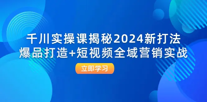 千川实操课揭秘2024新打法：爆品打造+短视频全域营销实战-小二项目网