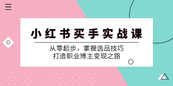 小 红 书 买手实战课：从零起步，掌握选品技巧，打造职业博主变现之路-小二项目网