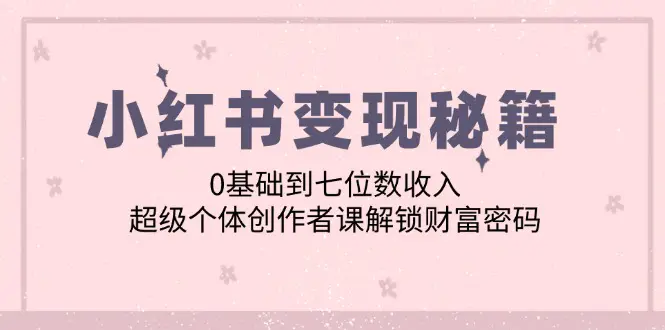 小红书变现秘籍：0基础到七位数收入，超级个体创作者课解锁财富密码-小二项目网