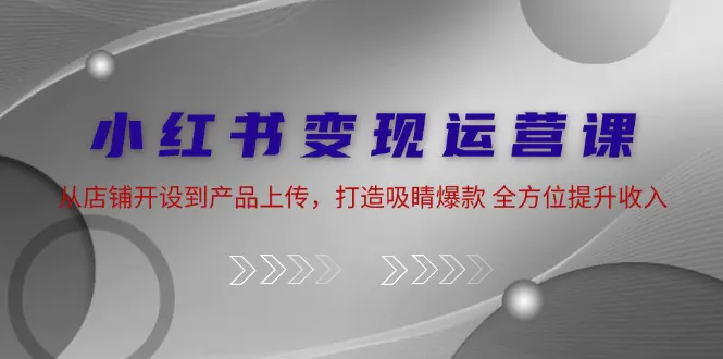 小红书变现运营课：从店铺开设到产品上传，打造吸睛爆款 全方位提升收入-小二项目网