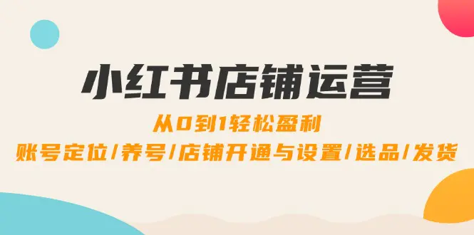 小红书店铺运营：0到1轻松盈利，账号定位/养号/店铺开通与设置/选品/发货-小二项目网