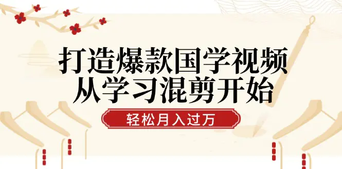 打造爆款国学视频，从学习混剪开始！轻松涨粉，视频号分成月入过万-小二项目网